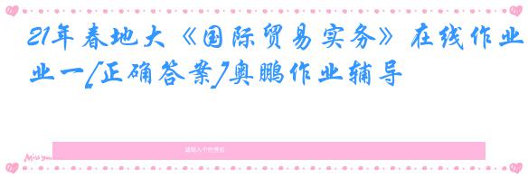 21年春地大《国际贸易实务》在线作业一[正确答案]奥鹏作业辅导