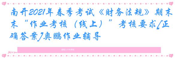南开2021年春季考试《财务法规》期末“作业考核（线上）”考核要求[正确答案]奥鹏作业辅导