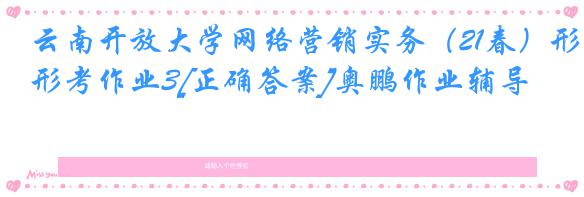 云南开放大学网络营销实务（21春）形考作业3[正确答案]奥鹏作业辅导