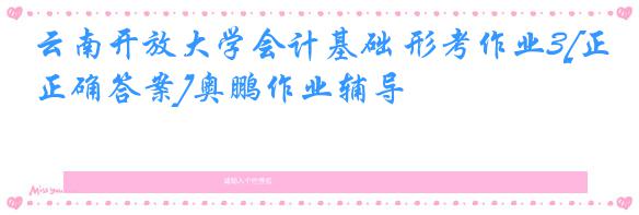 云南开放大学会计基础 形考作业3[正确答案]奥鹏作业辅导