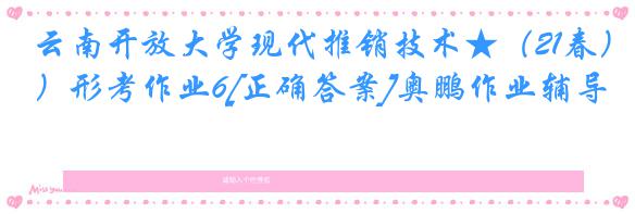 云南开放大学现代推销技术★（21春）形考作业6[正确答案]奥鹏作业辅导