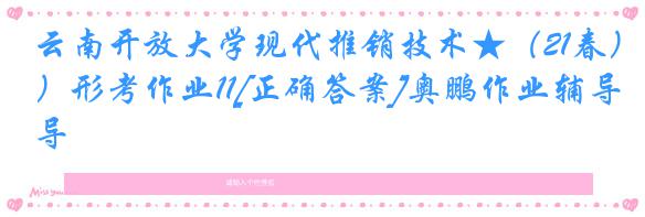 云南开放大学现代推销技术★（21春）形考作业11[正确答案]奥鹏作业辅导