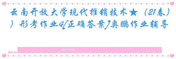 云南开放大学现代推销技术★（21春）形考作业4[正确答案]奥鹏作业辅导