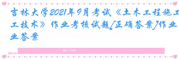 吉林大学2021年9月考试《土木工程施工技术》作业考核试题[正确答案]作业答案