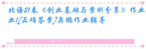 北语21春《创业基础与案例分享》作业1[正确答案]奥鹏作业辅导
