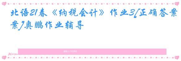北语21春《纳税会计》作业3[正确答案]奥鹏作业辅导