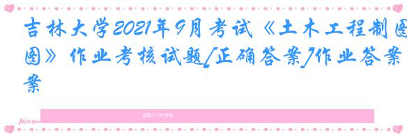 吉林大学2021年9月考试《土木工程制图》作业考核试题[正确答案]作业答案