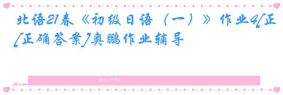 北语21春《初级日语（一）》作业4[正确答案]奥鹏作业辅导