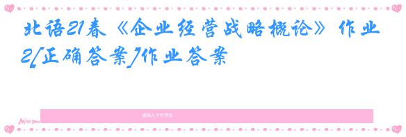 北语21春《企业经营战略概论》作业2[正确答案]作业答案