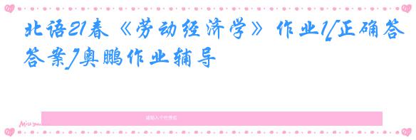 北语21春《劳动经济学》作业1[正确答案]奥鹏作业辅导