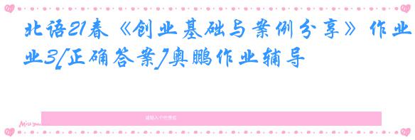 北语21春《创业基础与案例分享》作业3[正确答案]奥鹏作业辅导