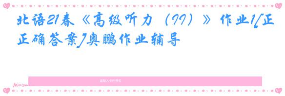 北语21春《高级听力（II）》作业1[正确答案]奥鹏作业辅导