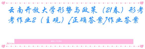 云南开放大学形势与政策（21春）形考作业2（主观）[正确答案]作业答案