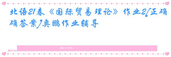 北语21春《国际贸易理论》作业2[正确答案]奥鹏作业辅导
