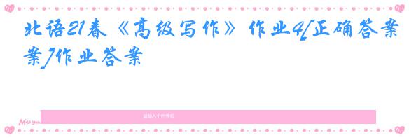北语21春《高级写作》作业4[正确答案]作业答案