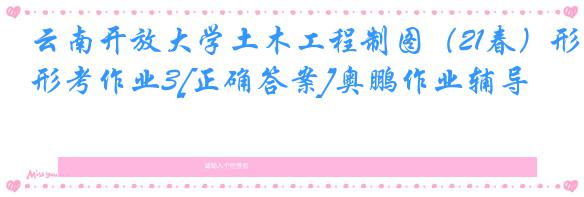 云南开放大学土木工程制图（21春）形考作业3[正确答案]奥鹏作业辅导