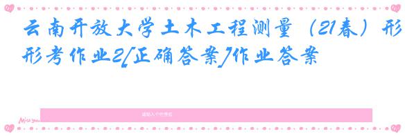 云南开放大学土木工程测量（21春）形考作业2[正确答案]作业答案
