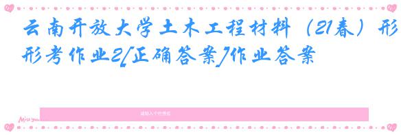 云南开放大学土木工程材料（21春）形考作业2[正确答案]作业答案