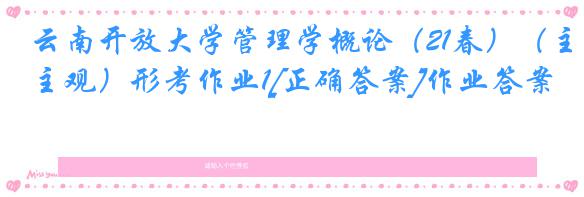 云南开放大学管理学概论（21春）（主观）形考作业1[正确答案]作业答案