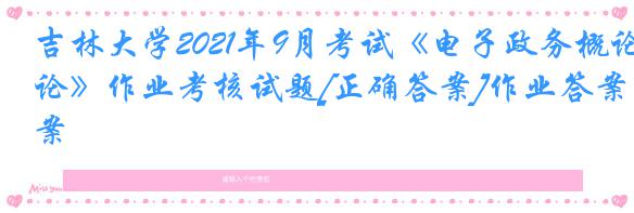吉林大学2021年9月考试《电子政务概论》作业考核试题[正确答案]作业答案
