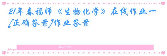 21年春福师《生物化学》在线作业一[正确答案]作业答案