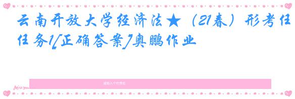 云南开放大学经济法★（21春）形考任务1[正确答案]奥鹏作业