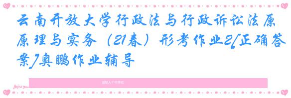 云南开放大学行政法与行政诉讼法原理与实务（21春）形考作业2[正确答案]奥鹏作业辅导