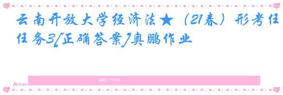 云南开放大学经济法★（21春）形考任务3[正确答案]奥鹏作业