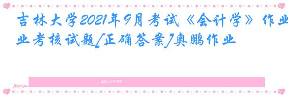 吉林大学2021年9月考试《会计学》作业考核试题[正确答案]奥鹏作业