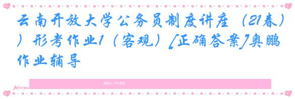 云南开放大学公务员制度讲座（21春）形考作业1（客观）[正确答案]奥鹏作业辅导