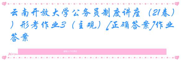 云南开放大学公务员制度讲座（21春）形考作业3（主观）[正确答案]作业答案