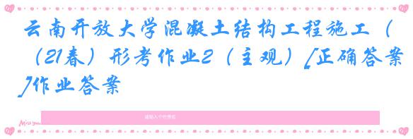 云南开放大学混凝土结构工程施工（21春）形考作业2（主观）[正确答案]作业答案