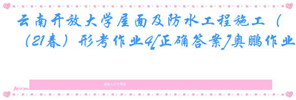 云南开放大学屋面及防水工程施工（21春）形考作业4[正确答案]奥鹏作业