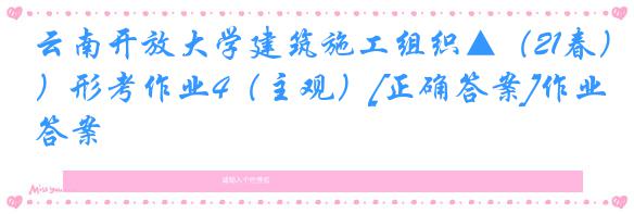 云南开放大学建筑施工组织▲（21春）形考作业4（主观）[正确答案]作业答案