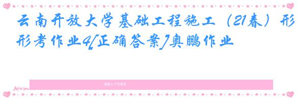 云南开放大学基础工程施工（21春）形考作业4[正确答案]奥鹏作业