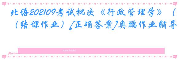 北语202109考试批次《行政管理学》（结课作业）[正确答案]奥鹏作业辅导