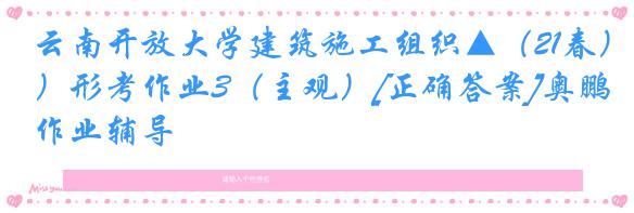 云南开放大学建筑施工组织▲（21春）形考作业3（主观）[正确答案]奥鹏作业辅导