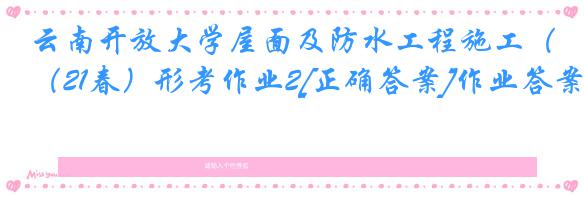云南开放大学屋面及防水工程施工（21春）形考作业2[正确答案]作业答案