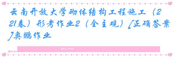云南开放大学砌体结构工程施工（21春）形考作业2（全主观）[正确答案]奥鹏作业