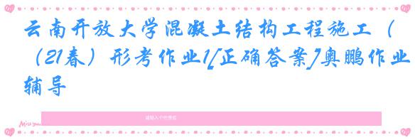 云南开放大学混凝土结构工程施工（21春）形考作业1[正确答案]奥鹏作业辅导