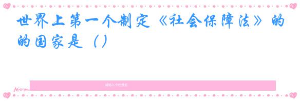 世界上第一个制定《社会保障法》的国家是()