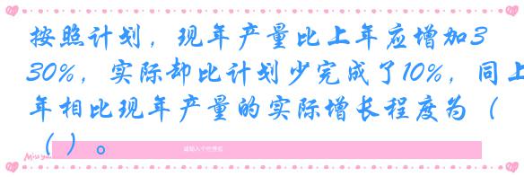 按照计划，现年产量比上年应增加30%，实际却比计划少完成了10%，同上年相比现年产量的实际增长程度为（ ）。