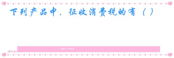 下列产品中,征收消费税的有( )