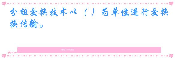 分组交换技术以( )为单位进行交换传输。