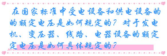 在国家标准中受电设备和供电设备的额定电压是如何规定的?对于发电机、变压器、线路、电器设备的额定电压是如何具体规定的?