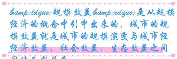 “规模效益”是从规模经济的概念中引申出来的,城市的规模效益就是城市的规模演变与城市经济效益、社会效益、生态效益之间的函数关系。