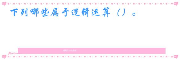 下列哪些属于逻辑运算()。