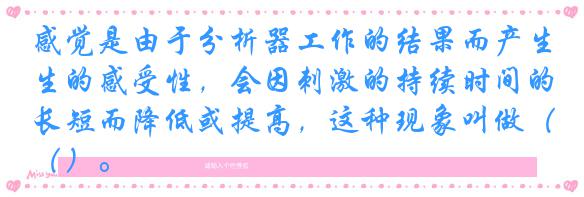 感觉是由于分析器工作的结果而产生的感受性，会因刺激的持续时间的长短而降低或提高，这种现象叫做（）。