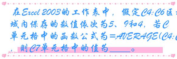  在Excel 2003的工作表中，假定C4:C6区域内保存的数值依次为5、9和4，若C7单元格中的函数公式为=AVERAGE(C4:C6)，则C7单元格中的值为____。