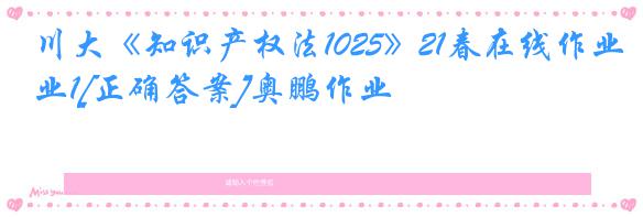 川大《知识产权法1025》21春在线作业1[正确答案]奥鹏作业